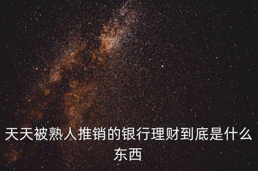 銀行買理財是什么，天天被熟人推銷的銀行理財?shù)降资鞘裁礀|西