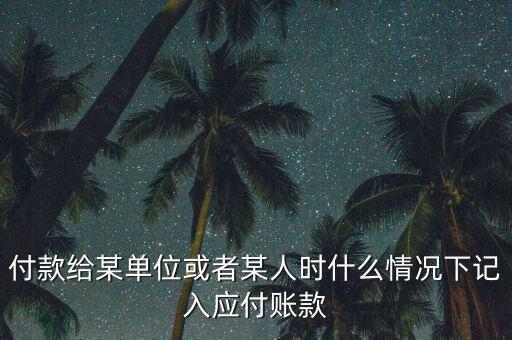 什么時(shí)候確認(rèn)應(yīng)付賬款，付款給某單位或者某人時(shí)什么情況下記入應(yīng)付賬款