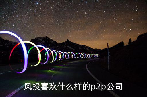 風(fēng)投喜歡什么p2p，風(fēng)投喜歡什么樣的p2p公司