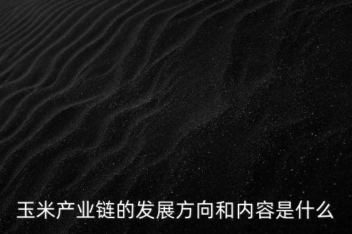 玉米產業(yè)鏈的發(fā)展方向和內容是什么