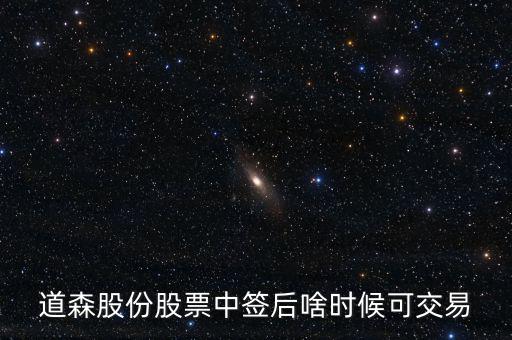 道森股份什么時(shí)候上市，道森股份股票中簽后啥時(shí)候可交易