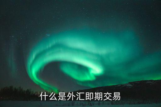 什么是即期交易，什么是外匯即期交易