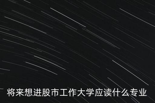 將來想進股市工作大學(xué)應(yīng)讀什么專業(yè)