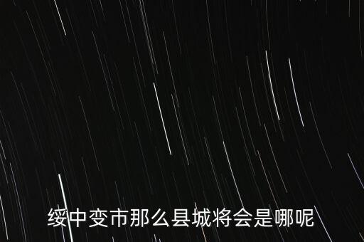 綏中縣最近有什么大的變動(dòng)嘛，綏中縣將會(huì)變成市這是真的嗎有誰(shuí)知道