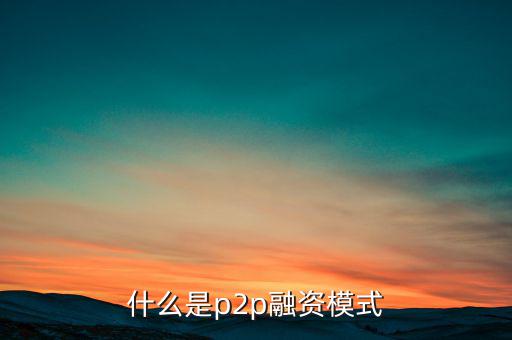 什么是ptop融資模式，什么是p2p融資模式