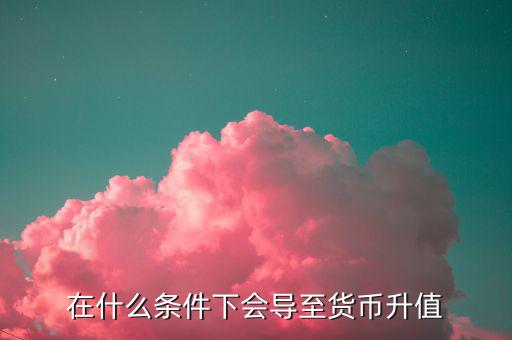 什么情況下匯率升值，什么是匯率的跌值和升值