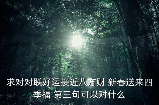 求對對聯(lián)好運(yùn)接近八方財(cái) 新春送來四季福 第三句可以對什么