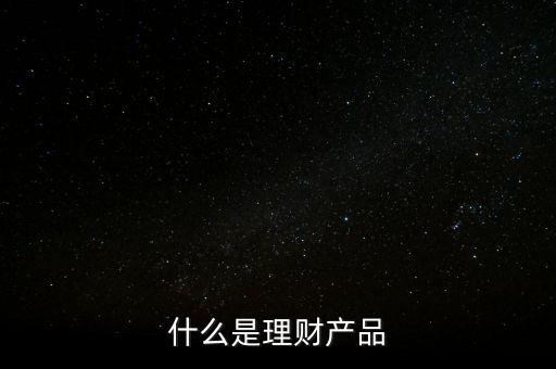 理財(cái)產(chǎn)品是什么，什么是理財(cái)產(chǎn)品