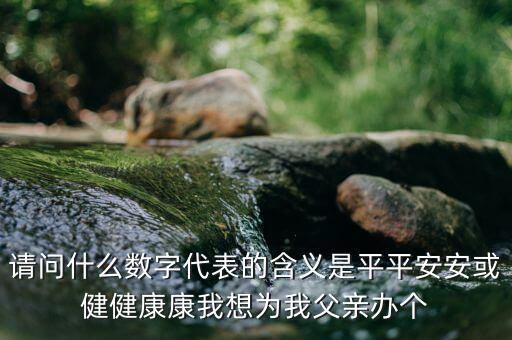 822平安代表什么意思，請問什么數(shù)字代表的含義是平平安安或健健康康我想為我父親辦個