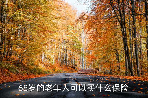 68歲老人購(gòu)買(mǎi)什么保險(xiǎn)，68歲的老年人可以買(mǎi)什么保險(xiǎn)
