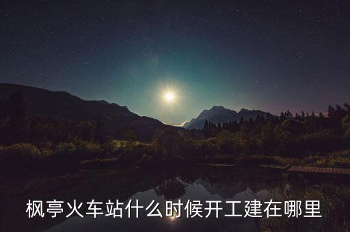 楓亭火車站什么時(shí)候開(kāi)工建在哪里