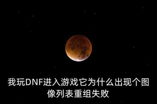 為什么會(huì)重組失敗，我玩DNF進(jìn)入游戲它為什么出現(xiàn)個(gè)圖像列表重組失敗