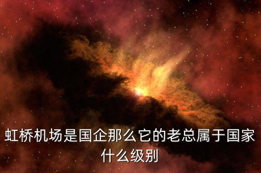 虹橋機場是國企那么它的老總屬于國家什么級別