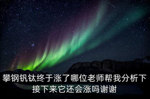 什么情況會利好攀鋼釩鈦，攀鋼釩鈦終于漲了哪位老師幫我分析下接下來它還會漲嗎謝謝
