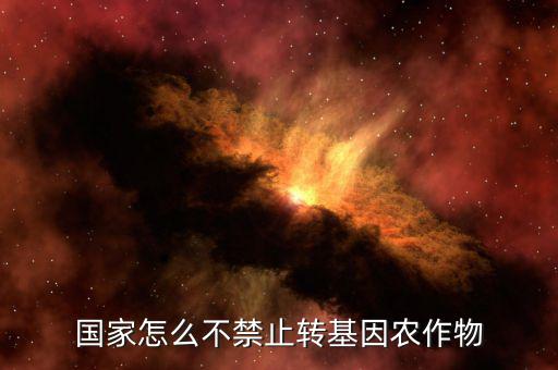 為什么國(guó)家不禁轉(zhuǎn)基因，國(guó)家怎么不禁止轉(zhuǎn)基因農(nóng)作物