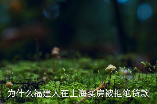 福建人為什么不能貸款，為什么福建人在上海買房被拒絕貸款