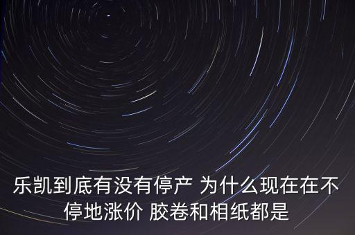樂凱膠片什么時(shí)候停牌，樂凱到底有沒有停產(chǎn) 為什么現(xiàn)在在不停地漲價(jià) 膠卷和相紙都是