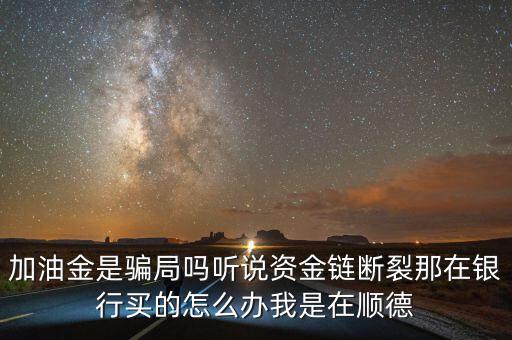 銀行為什么要兌付益民加油金，加油金是騙局嗎聽說資金鏈斷裂那在銀行買的怎么辦我是在順德