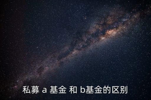 分級(jí)基金a和b有什么區(qū)別，私募 a 基金 和 b基金的區(qū)別