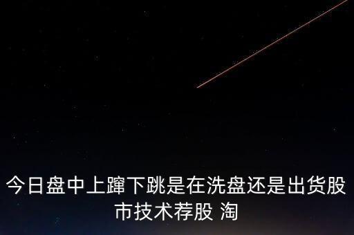 股價(jià)上躥下跳是什么意思，今日盤中上躥下跳是在洗盤還是出貨股市技術(shù)薦股 淘