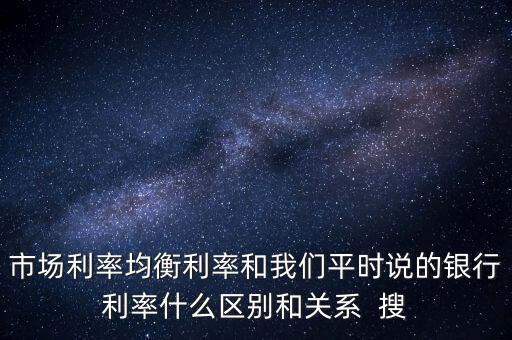 什么是均衡利率，市場利率均衡利率和我們平時說的銀行利率什么區(qū)別和關(guān)系  搜
