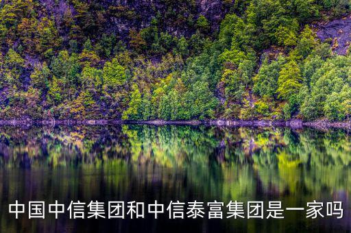 中信泰富和中信集團什么關系，中國中信集團和中信泰富集團是一家嗎
