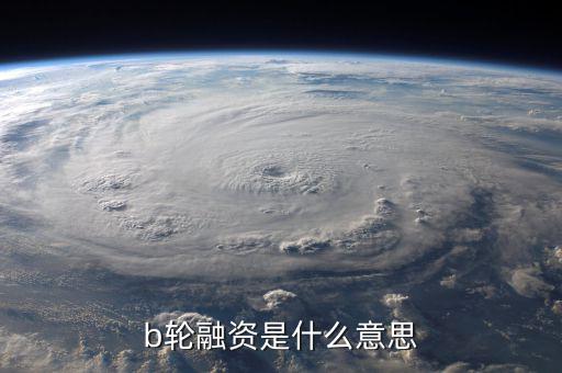b輪融資意味著什么，b輪融資是什么意思