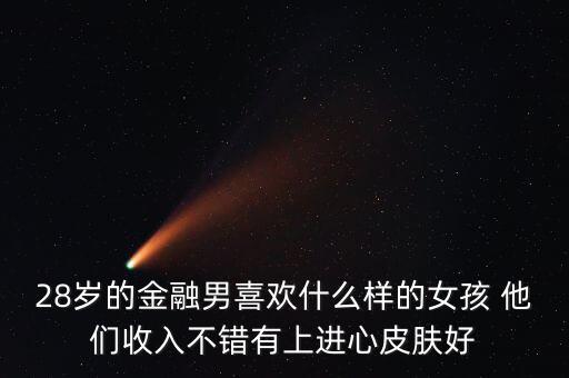 28歲的金融男喜歡什么樣的女孩 他們收入不錯有上進心皮膚好