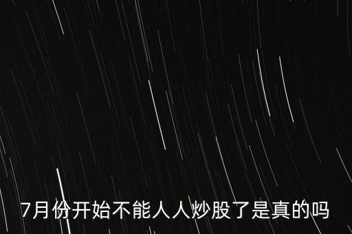 7月份開(kāi)始不能人人炒股了是真的嗎