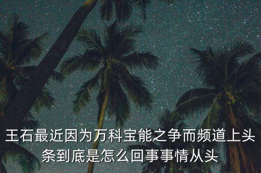 王石最近因?yàn)槿f(wàn)科寶能之爭(zhēng)而頻道上頭條到底是怎么回事事情從頭