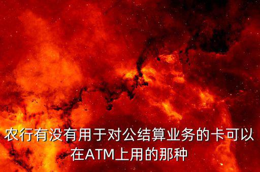 農(nóng)行單位結算卡有什么用，農(nóng)行有沒有用于對公結算業(yè)務的卡可以在ATM上用的那種