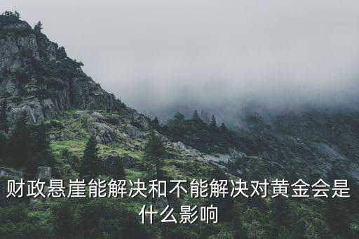 財政懸崖有什么影響，財政懸崖能解決和不能解決對黃金會是什么影響