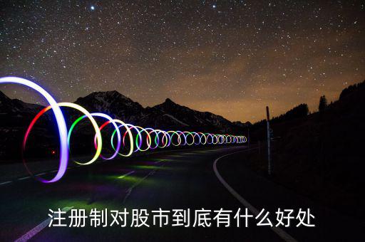 注冊制度對什么利好，注冊制對股市到底有什么好處