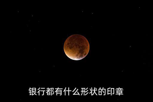 東亞銀行的公章長什么樣，銀行都有什么形狀的印章