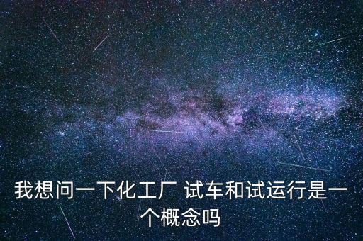 投料試車是什么意思，我想問一下化工廠 試車和試運(yùn)行是一個(gè)概念嗎