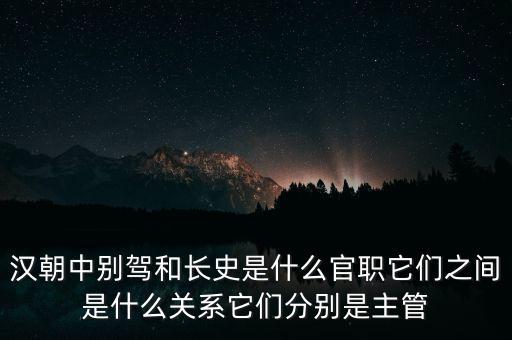 潞州別駕是什么官職，漢朝中別駕和長(zhǎng)史是什么官職它們之間是什么關(guān)系它們分別是主管