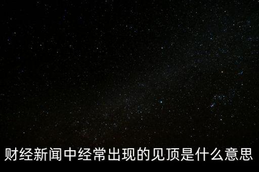 房?jī)r(jià)見(jiàn)頂是什么意思，財(cái)經(jīng)新聞中經(jīng)常出現(xiàn)的見(jiàn)頂是什么意思