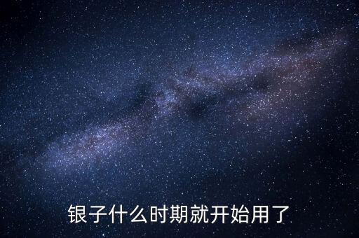白銀什么時候開始使用的，銀子什么時期就開始用了