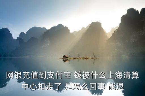 網(wǎng)銀充值到支付寶 錢(qián)被什么上海清算中心扣走了 是怎么回事 能退