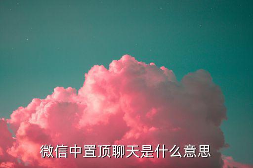 工銀亞洲的工銀速匯是什么意思，微信中置頂聊天是什么意思