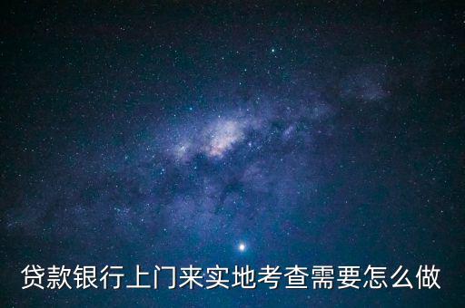 貸款銀行上門來實地考查需要怎么做