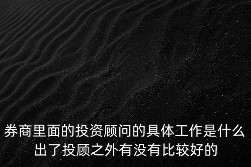 券商投顧干什么，券商里面的投資顧問的具體工作是什么出了投顧之外有沒有比較好的