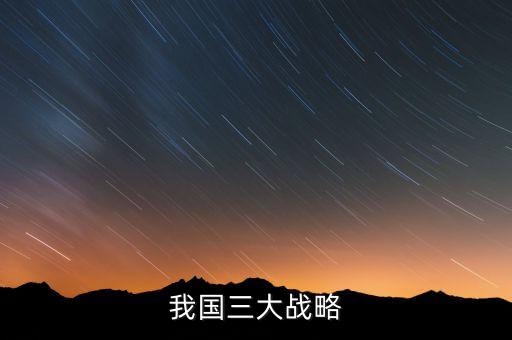 三大國(guó)家戰(zhàn)略是什么，2016年 黨中央國(guó)務(wù)院深入實(shí)施 什么三大戰(zhàn)略
