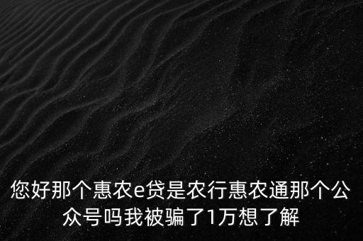 農(nóng)行惠農(nóng)通是什么，您好那個(gè)惠農(nóng)e貸是農(nóng)行惠農(nóng)通那個(gè)公眾號(hào)嗎我被騙了1萬(wàn)想了解