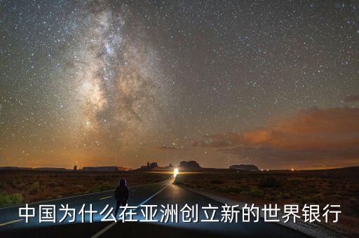 中國為什么建立亞投行，中國為什么在亞洲創(chuàng)立新的世界銀行
