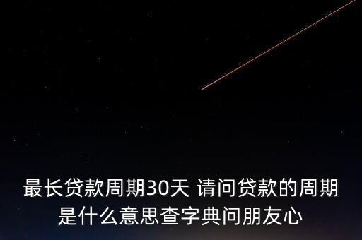 最長貸款周期30天 請(qǐng)問貸款的周期是什么意思查字典問朋友心