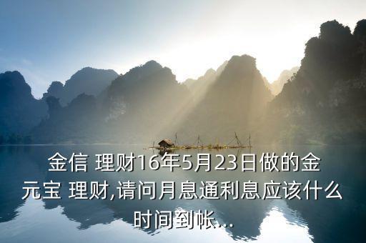  金信 理財(cái)16年5月23日做的金元寶 理財(cái),請問月息通利息應(yīng)該什么時(shí)間到帳...