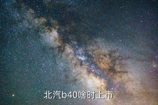 北汽集團(tuán)什么時(shí)候上市，北汽b40準(zhǔn)確上市時(shí)間