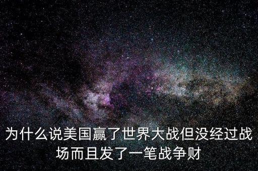 為什么說美國發(fā)戰(zhàn)爭財，為什么說美國贏了世界大戰(zhàn)但沒經過戰(zhàn)場而且發(fā)了一筆戰(zhàn)爭財