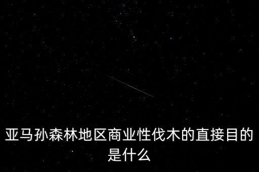 什么是商業(yè)性采伐，亞馬孫森林地區(qū)商業(yè)性伐木的直接目的是什么